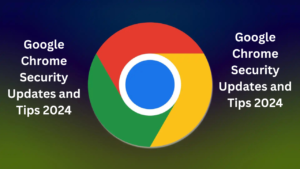 Google Chrome Security Updates and Tips 2024